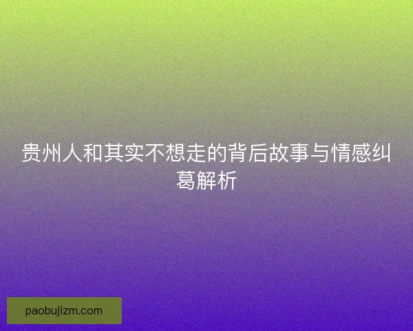 贵州人和其实不想走的背后故事与情感纠葛解析