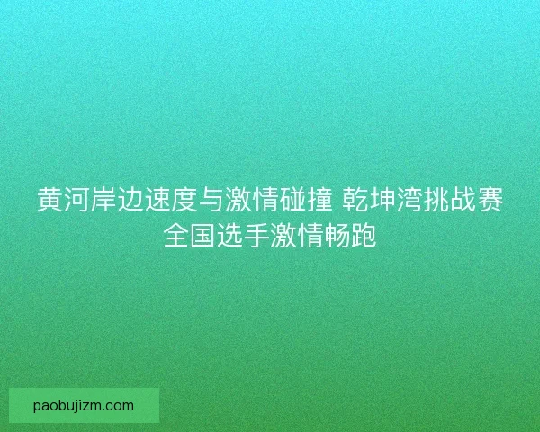 黄河岸边速度与激情碰撞 乾坤湾挑战赛全国选手激情畅跑