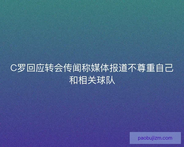 C罗回应转会传闻称媒体报道不尊重自己和相关球队