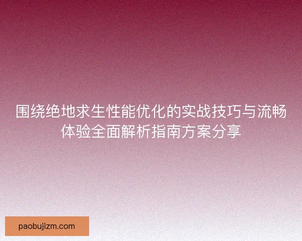 围绕绝地求生性能优化的实战技巧与流畅体验全面解析指南方案分享