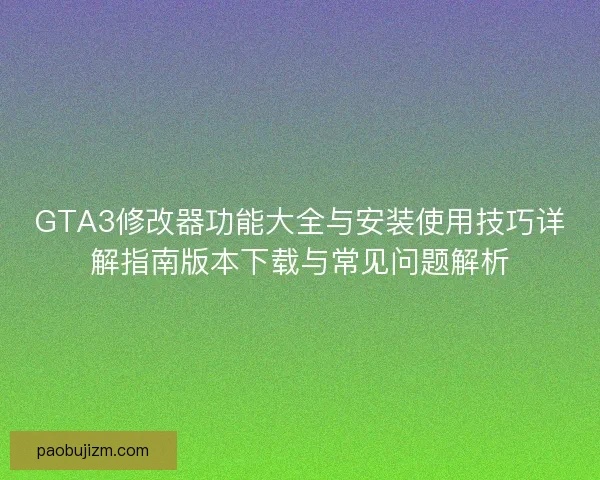 GTA3修改器功能大全与安装使用技巧详解指南版本下载与常见问题解析